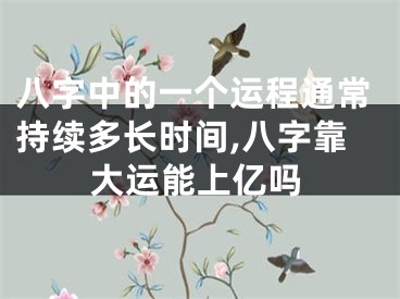 八字中的一个运程通常持续多长时间,八字靠大运能上亿吗