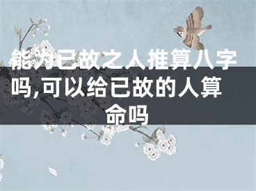 能为已故之人推算八字吗,可以给已故的人算命吗