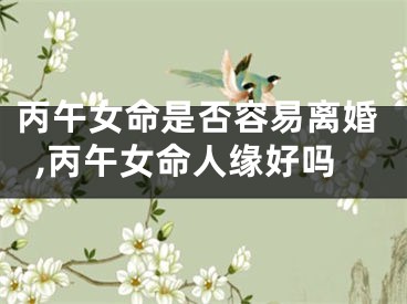 丙午女命是否容易离婚,丙午女命人缘好吗