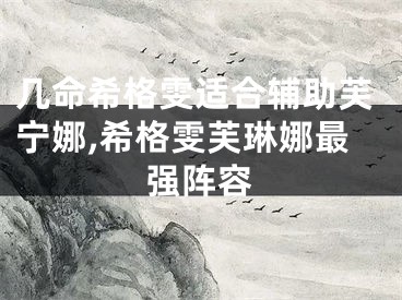 几命希格雯适合辅助芙宁娜,希格雯芙琳娜最强阵容