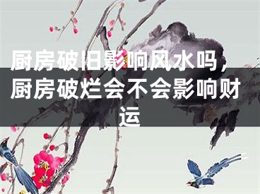 厨房破旧影响风水吗，厨房破烂会不会影响财运