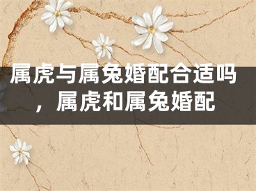 属虎与属兔婚配合适吗，属虎和属兔婚配