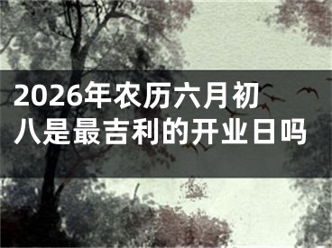 2026年农历六月初八是最吉利的开业日吗