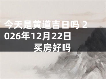 今天是黄道吉日吗 2026年12月22日买房好吗