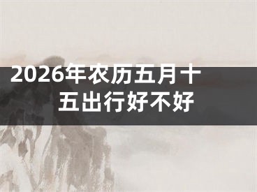 2026年农历五月十五出行好不好