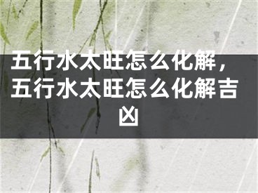 五行水太旺怎么化解，五行水太旺怎么化解吉凶