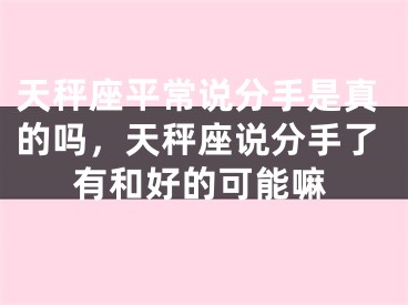 天秤座平常说分手是真的吗，天秤座说分手了有和好的可能嘛