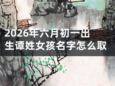 2026年六月初一出生谭姓女孩名字怎么取