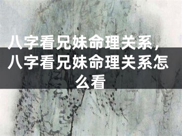 八字看兄妹命理关系,八字看兄妹命理关系怎么看