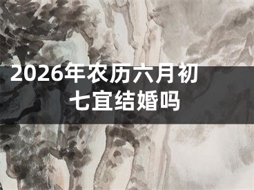 2026年农历六月初七宜结婚吗