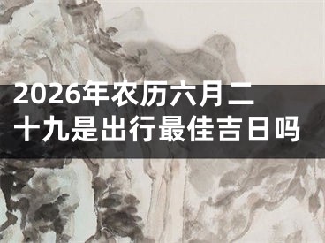 2026年农历六月二十九是出行最佳吉日吗