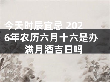 今天时辰宜忌 2026年农历六月十六是办满月酒吉日吗