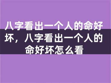 八字看出一个人的命好坏，八字看出一个人的命好坏怎么看