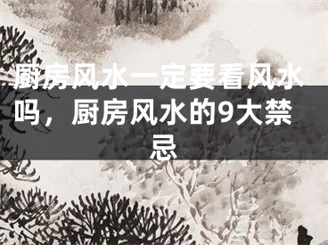 厨房风水一定要看风水吗，厨房风水的9大禁忌
