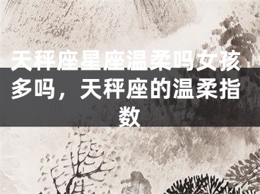 天秤座星座温柔吗女孩多吗,天秤座的温柔指数