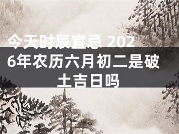 今天时辰宜忌 2026年农历六月初二是破土吉日吗