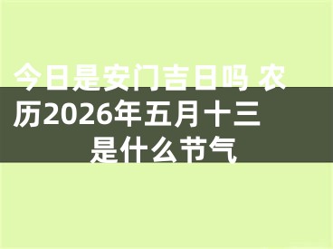 今日是安门吉日吗 农历2026年五月十三是什么节气