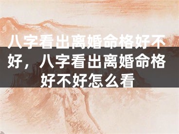 八字看出离婚命格好不好，八字看出离婚命格好不好怎么看