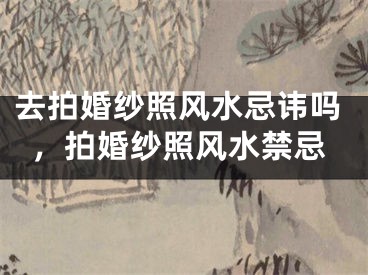 去拍婚纱照风水忌讳吗，拍婚纱照风水禁忌