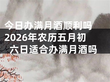 今日办满月酒顺利吗 2026年农历五月初六日适合办满月酒吗