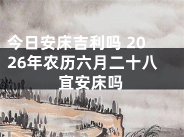 今日安床吉利吗 2026年农历六月二十八宜安床吗