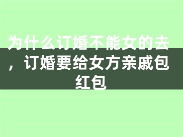 为什么订婚不能女的去，订婚要给女方亲戚包红包