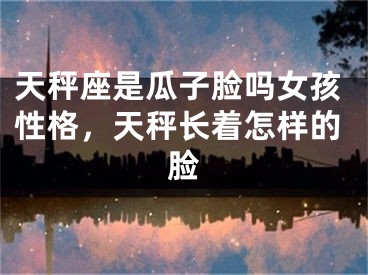 天秤座是瓜子脸吗女孩性格，天秤长着怎样的脸