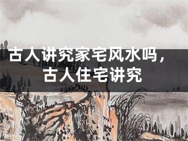 古人讲究家宅风水吗，古人住宅讲究