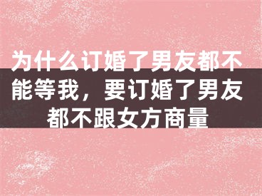 为什么订婚了男友都不能等我，要订婚了男友都不跟女方商量