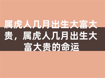 属虎人几月出生大富大贵，属虎人几月出生大富大贵的命运