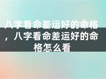 八字看命差运好的命格,八字看命差运好的命格怎么看