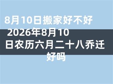 8月10日搬家好不好 2026年8月10日农历六月二十八乔迁好吗