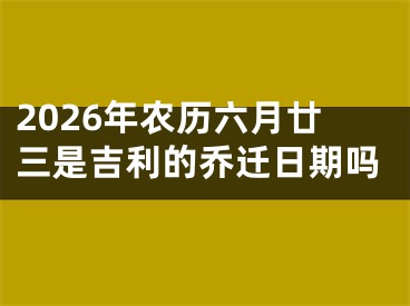 2026年农历六月廿三是吉利的乔迁日期吗