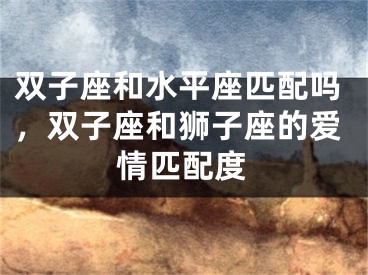双子座和水平座匹配吗，双子座和狮子座的爱情匹配度