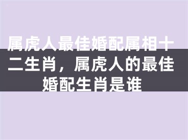 属虎人最佳婚配属相十二生肖，属虎人的最佳婚配生肖是谁