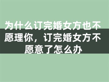为什么订完婚女方也不愿理你，订完婚女方不愿意了怎么办