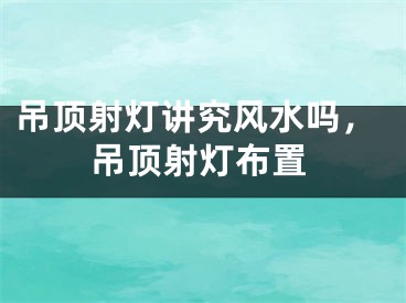 吊顶射灯讲究风水吗，吊顶射灯布置