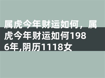 属虎今年财运如何,属虎今年财运如何1986年,阴历1118女