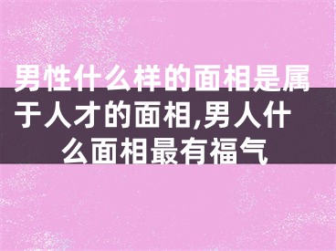 男性什么样的面相是属于人才的面相,男人什么面相最有福气