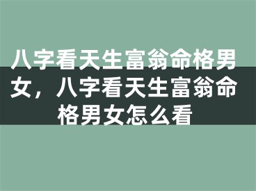 八字看天生富翁命格男女,八字看天生富翁命格男女怎么看