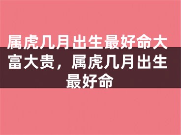 属虎几月出生最好命大富大贵,属虎几月出生最好命