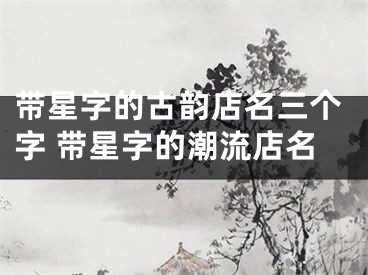 带星字的古韵店名三个字 带星字的潮流店名
