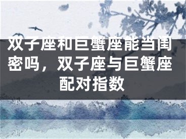 双子座和巨蟹座能当闺密吗，双子座与巨蟹座配对指数
