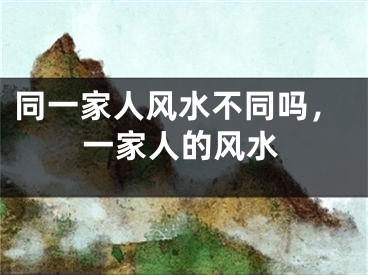 同一家人风水不同吗，一家人的风水