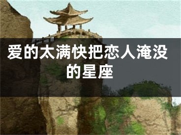 爱的太满快把恋人淹没的星座