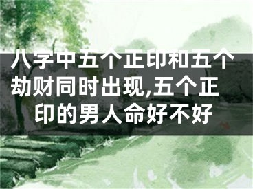 八字中五个正印和五个劫财同时出现,五个正印的男人命好不好