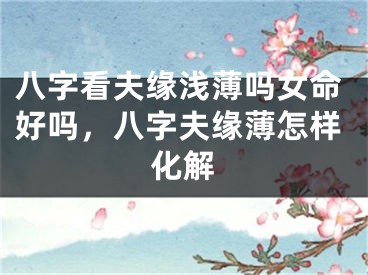 八字看夫缘浅薄吗女命好吗，八字夫缘薄怎样化解