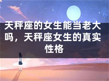 天秤座的女生能当老大吗，天秤座女生的真实性格