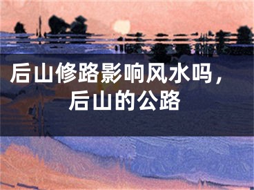 后山修路影响风水吗，后山的公路