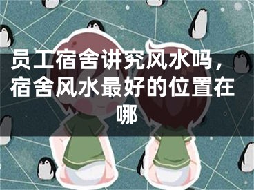 员工宿舍讲究风水吗，宿舍风水最好的位置在哪